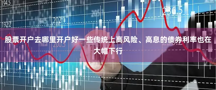 股票开户去哪里开户好一些传统上高风险、高息的债券利率也在大幅下行