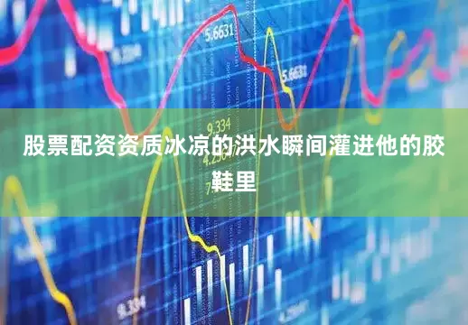 股票配资资质冰凉的洪水瞬间灌进他的胶鞋里