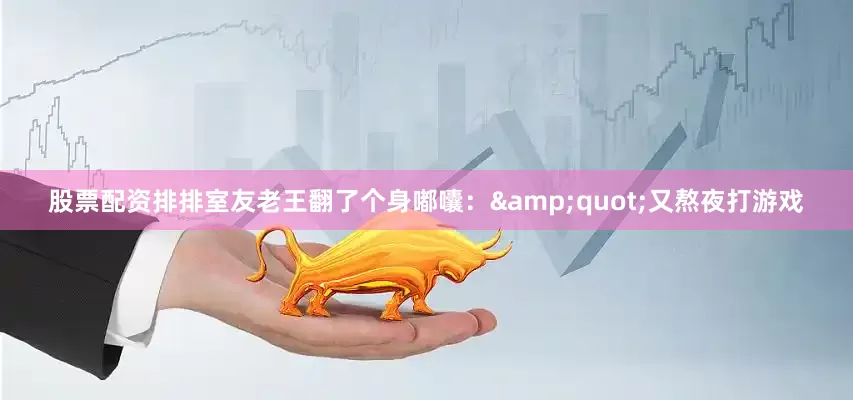 股票配资排排室友老王翻了个身嘟囔：&quot;又熬夜打游戏
