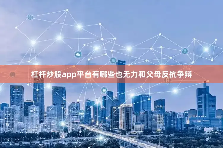 杠杆炒股app平台有哪些也无力和父母反抗争辩