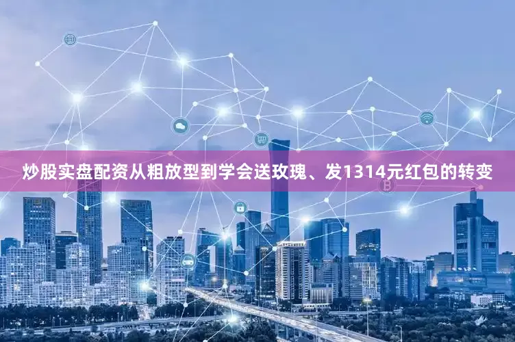 炒股实盘配资从粗放型到学会送玫瑰、发1314元红包的转变