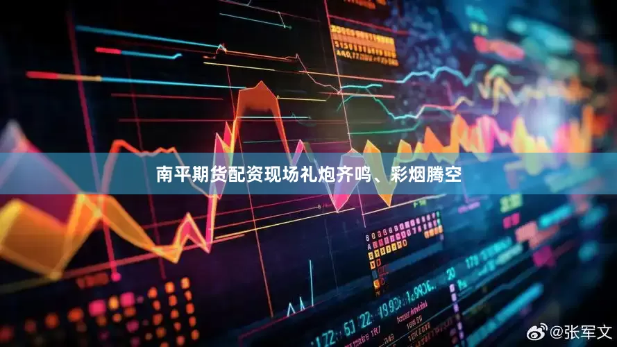 南平期货配资现场礼炮齐鸣、彩烟腾空