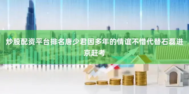 炒股配资平台排名唐少君因多年的情谊不惜代替石磊进京赶考