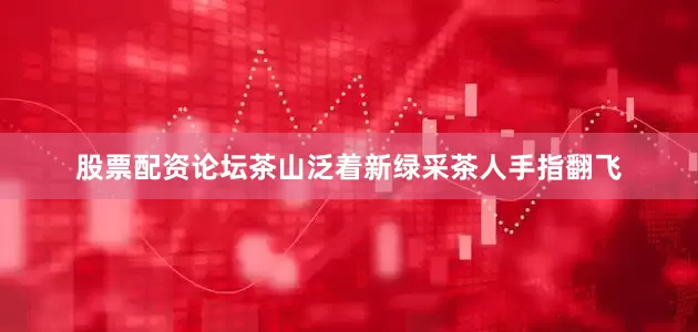 股票配资论坛茶山泛着新绿采茶人手指翻飞