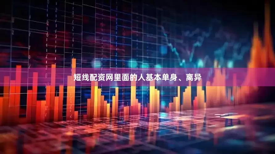 短线配资网里面的人基本单身、离异