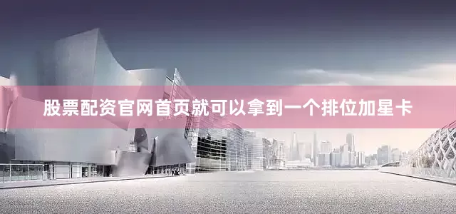股票配资官网首页就可以拿到一个排位加星卡
