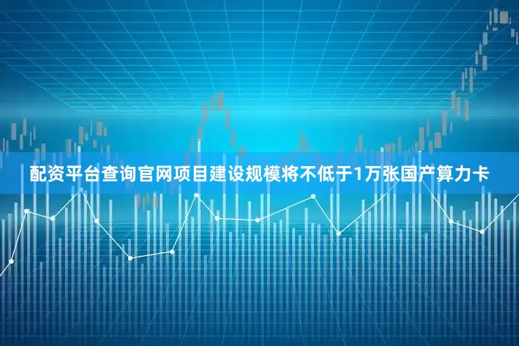 配资平台查询官网项目建设规模将不低于1万张国产算力卡
