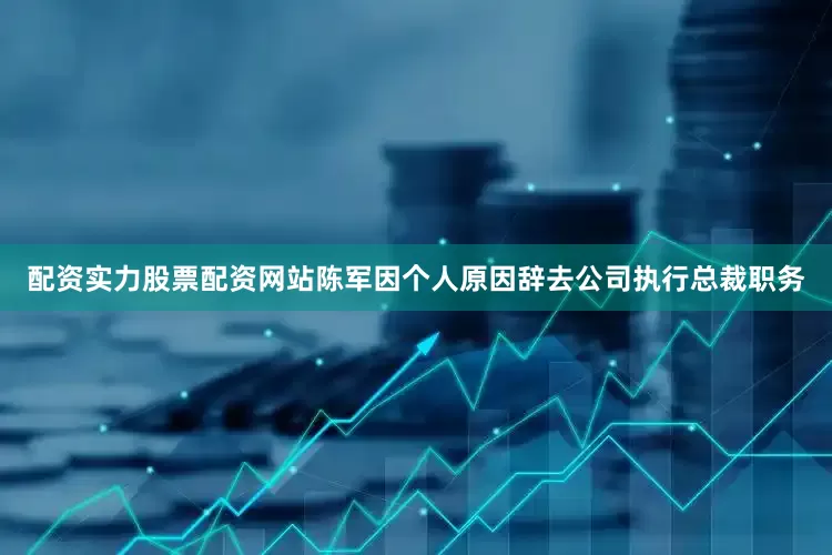 配资实力股票配资网站陈军因个人原因辞去公司执行总裁职务