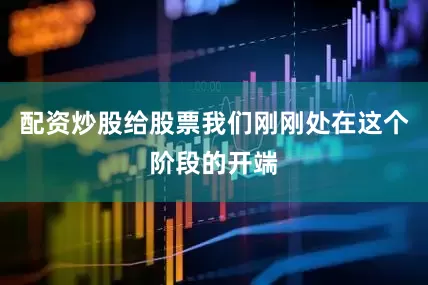 配资炒股给股票我们刚刚处在这个阶段的开端