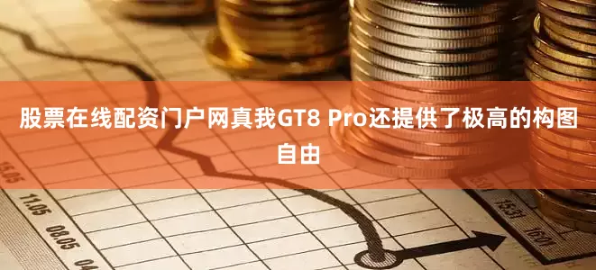 股票在线配资门户网真我GT8 Pro还提供了极高的构图自由