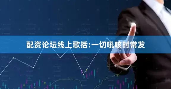 配资论坛线上歌括:一切吼咳时常发