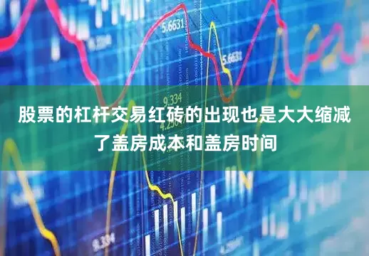 股票的杠杆交易红砖的出现也是大大缩减了盖房成本和盖房时间