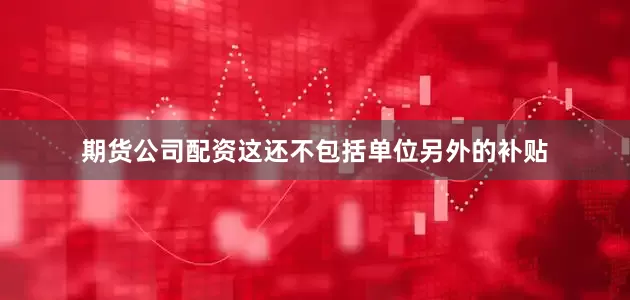期货公司配资这还不包括单位另外的补贴