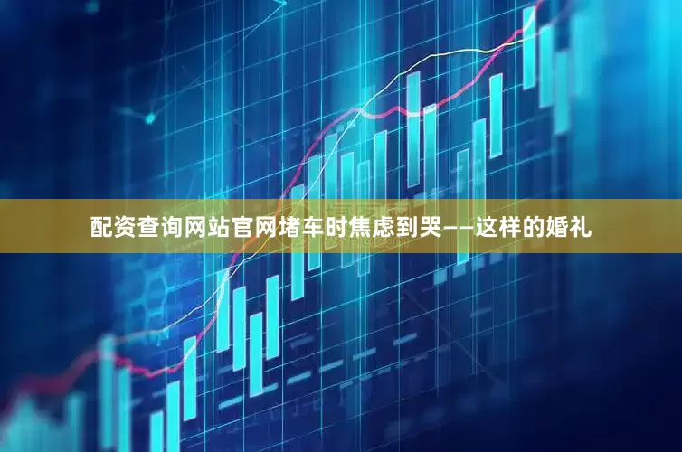 配资查询网站官网堵车时焦虑到哭——这样的婚礼