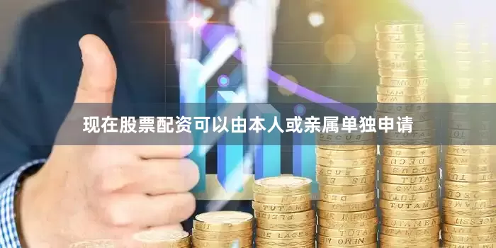 现在股票配资可以由本人或亲属单独申请