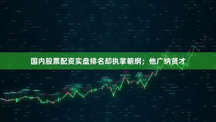 国内股票配资实盘排名却执掌朝纲；他广纳贤才