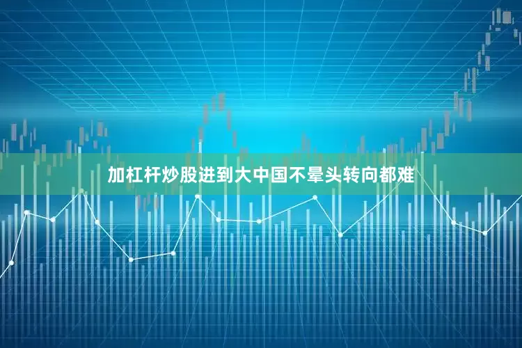 加杠杆炒股进到大中国不晕头转向都难