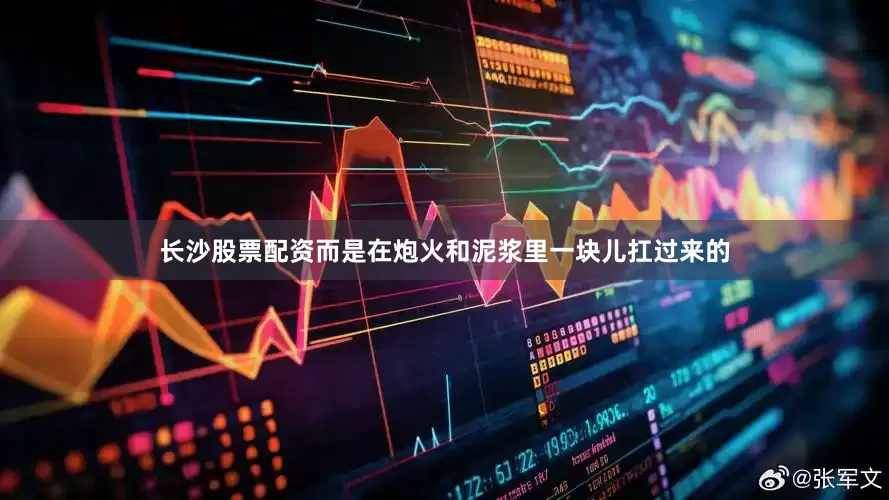 长沙股票配资而是在炮火和泥浆里一块儿扛过来的