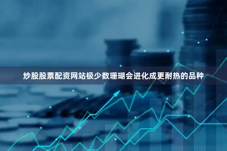 炒股股票配资网站极少数珊瑚会进化成更耐热的品种