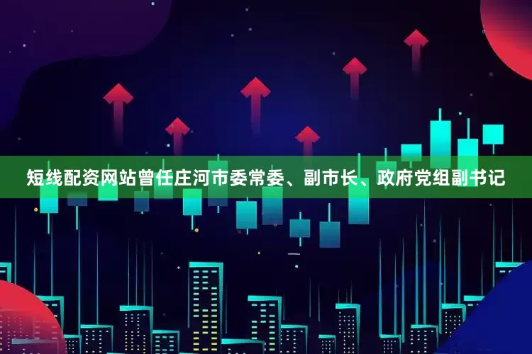 短线配资网站曾任庄河市委常委、副市长、政府党组副书记