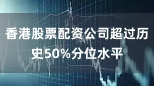 香港股票配资公司超过历史50%分位水平