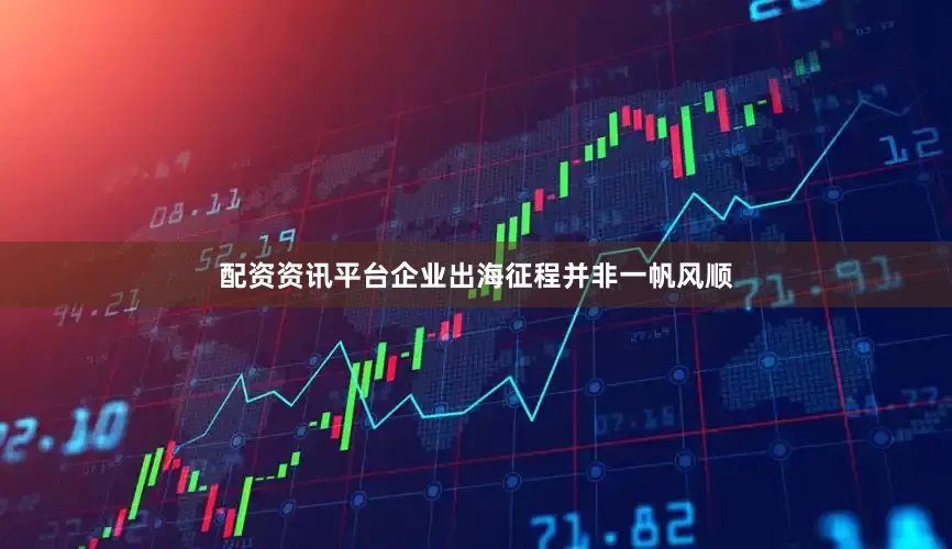 配资资讯平台企业出海征程并非一帆风顺