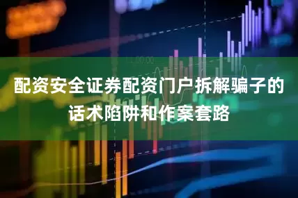 配资安全证券配资门户拆解骗子的话术陷阱和作案套路