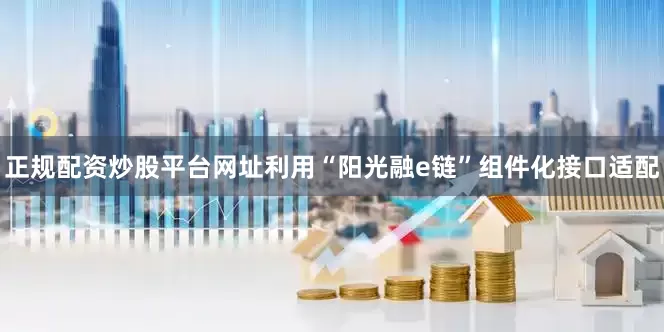 正规配资炒股平台网址利用“阳光融e链”组件化接口适配