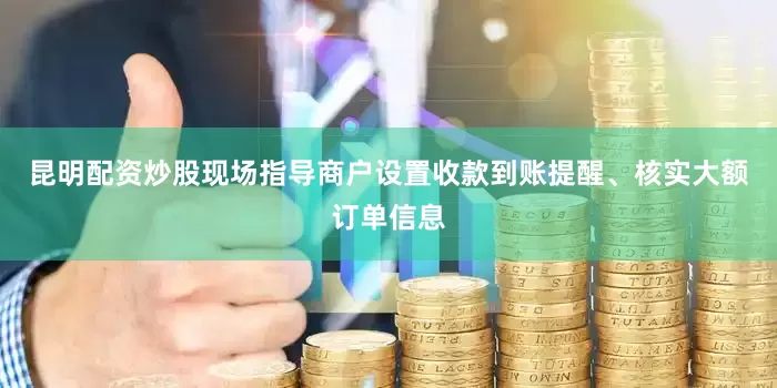 昆明配资炒股现场指导商户设置收款到账提醒、核实大额订单信息