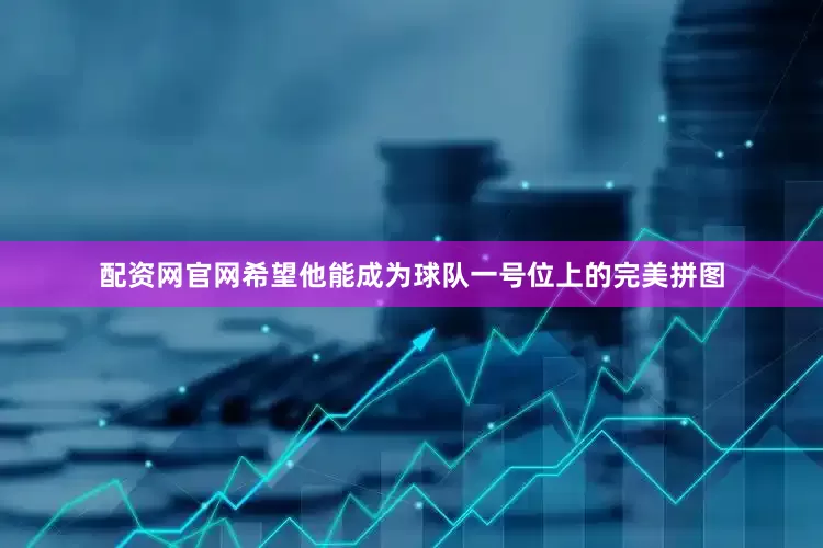 配资网官网希望他能成为球队一号位上的完美拼图