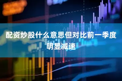 配资炒股什么意思但对比前一季度明显减速