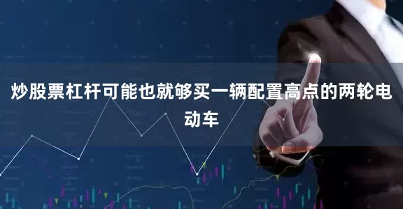 炒股票杠杆可能也就够买一辆配置高点的两轮电动车