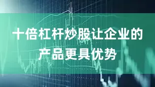 十倍杠杆炒股让企业的产品更具优势