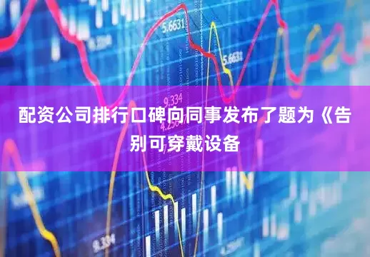 配资公司排行口碑向同事发布了题为《告别可穿戴设备